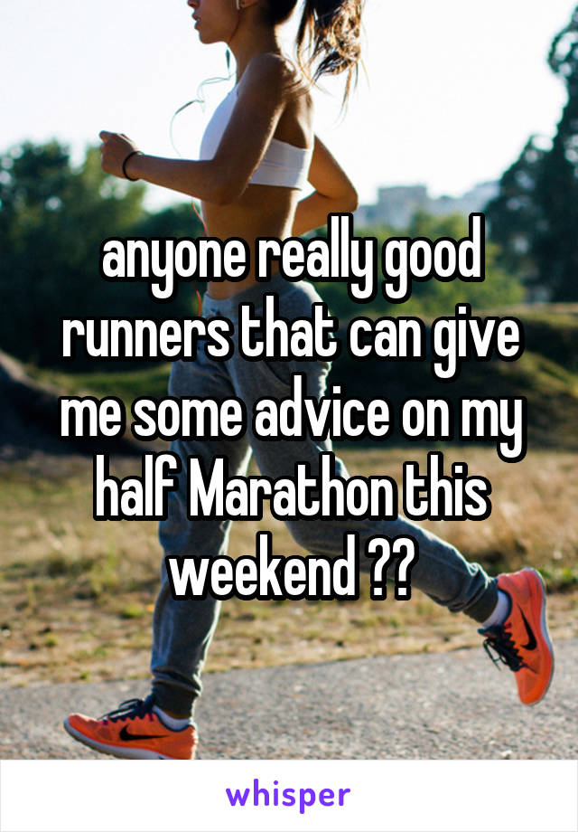 anyone really good runners that can give me some advice on my half Marathon this weekend ??