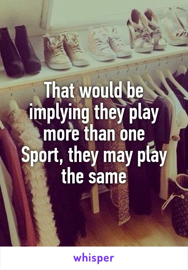 That would be implying they play more than one
Sport, they may play the same