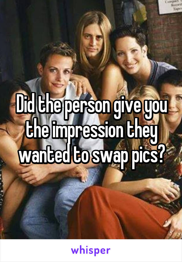 Did the person give you the impression they wanted to swap pics?