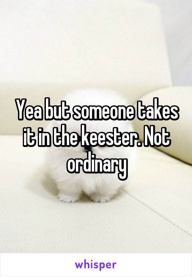 Yea but someone takes it in the keester. Not ordinary