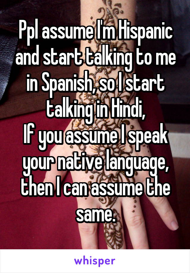 Ppl assume I'm Hispanic and start talking to me in Spanish, so I start talking in Hindi,
If you assume I speak your native language, then I can assume the same.
