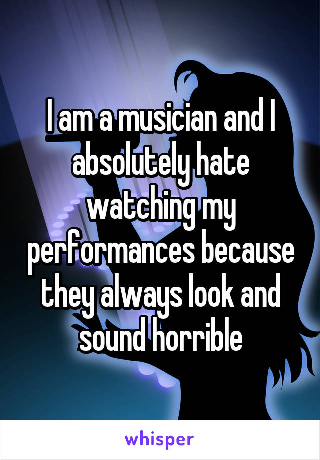 I am a musician and I absolutely hate watching my performances because they always look and sound horrible