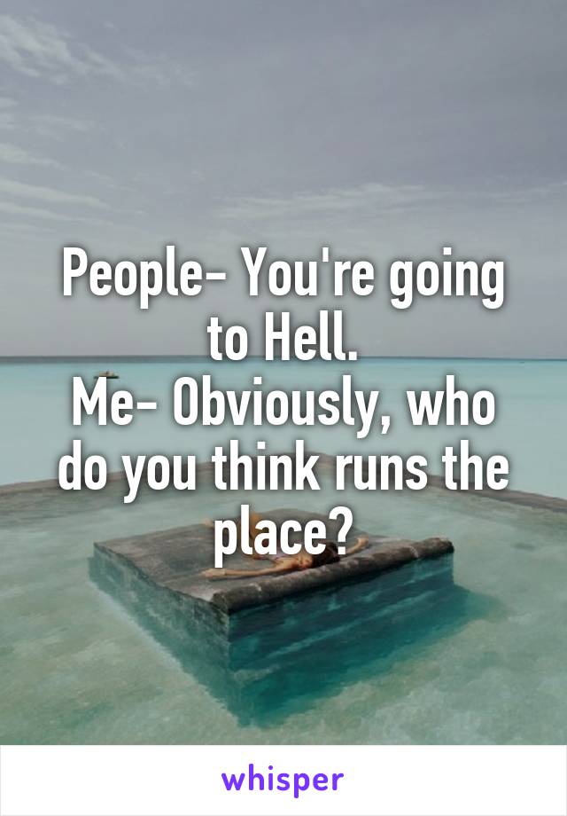 People- You're going to Hell.
Me- Obviously, who do you think runs the place?