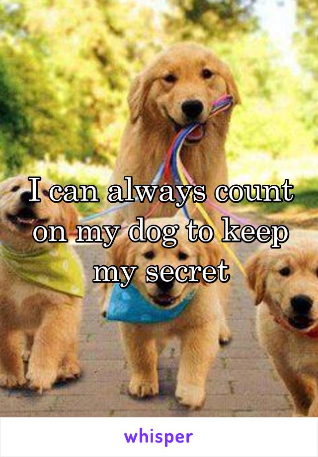 I can always count on my dog to keep my secret