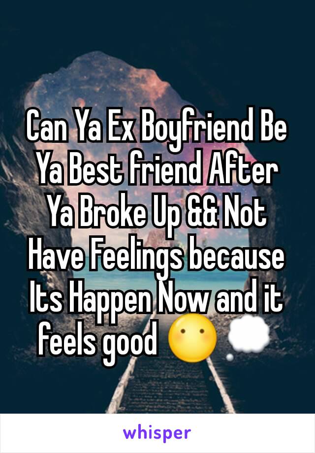 Can Ya Ex Boyfriend Be Ya Best friend After Ya Broke Up && Not Have Feelings because Its Happen Now and it feels good 😶💭