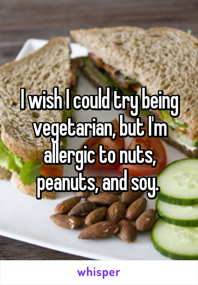 I wish I could try being vegetarian, but I'm allergic to nuts, peanuts, and soy. 