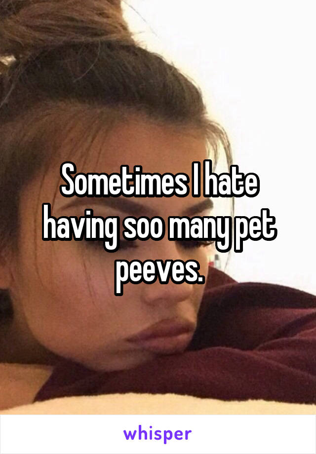 Sometimes I hate having soo many pet peeves.