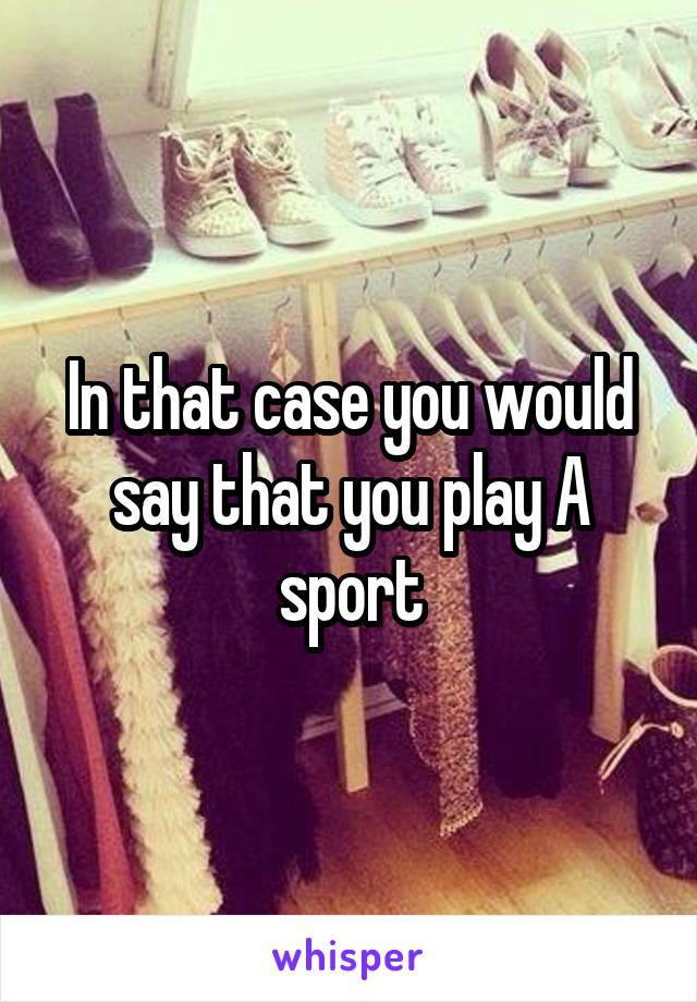 In that case you would say that you play A sport