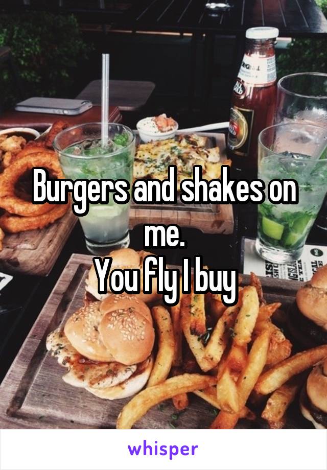 Burgers and shakes on me.
You fly I buy