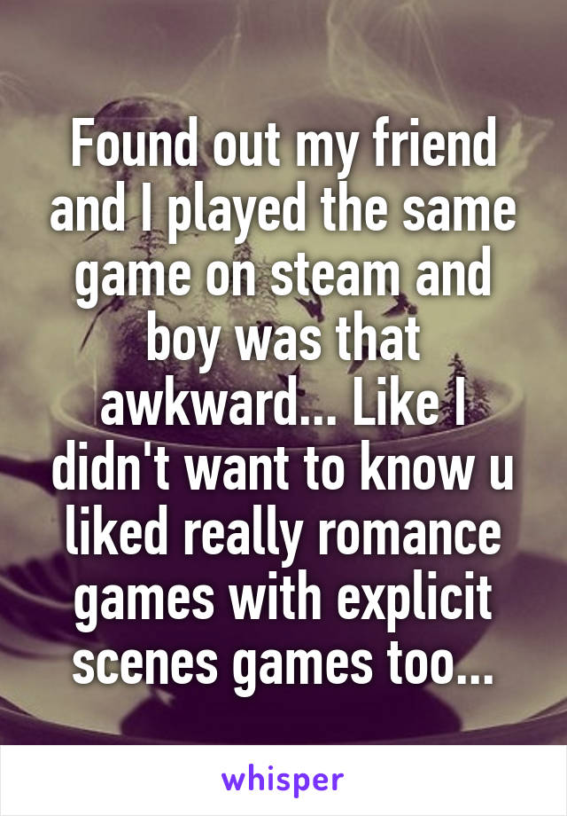 Found out my friend and I played the same game on steam and boy was that awkward... Like I didn't want to know u liked really romance games with explicit scenes games too...