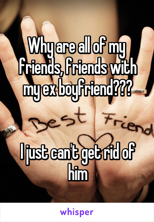 Why are all of my  friends, friends with my ex boyfriend???


I just can't get rid of him