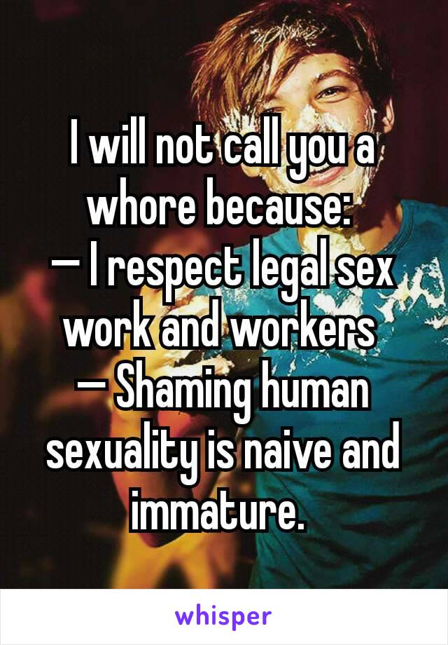 I will not call you a whore because: 
— I respect legal sex work and workers 
— Shaming human sexuality is naive and immature. 