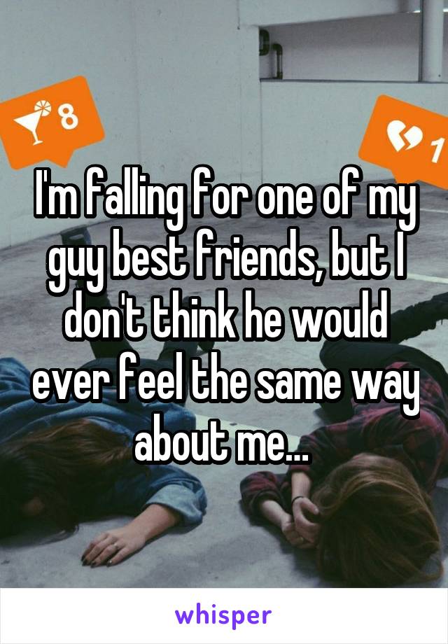 I'm falling for one of my guy best friends, but I don't think he would ever feel the same way about me… 