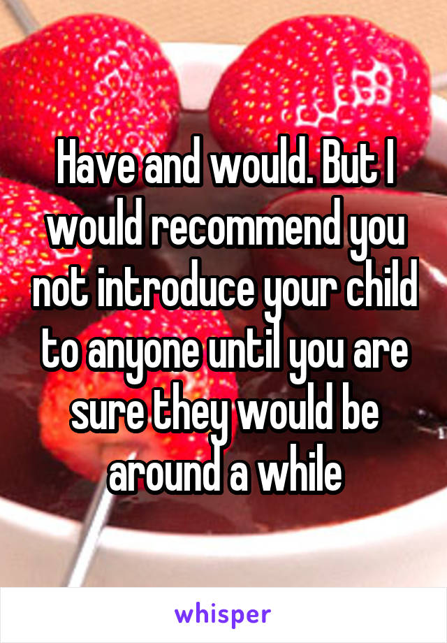 Have and would. But I would recommend you not introduce your child to anyone until you are sure they would be around a while