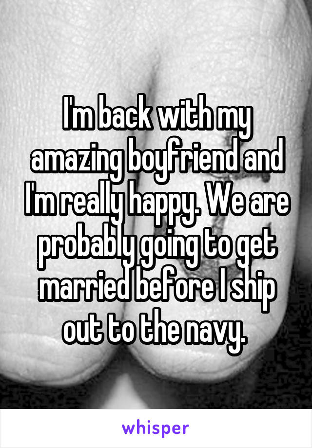 I'm back with my amazing boyfriend and I'm really happy. We are probably going to get married before I ship out to the navy. 