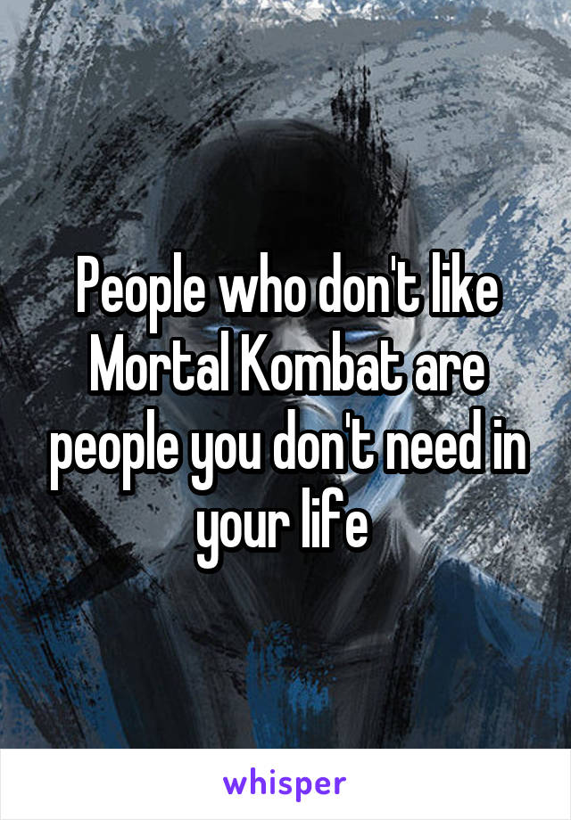 People who don't like Mortal Kombat are people you don't need in your life 