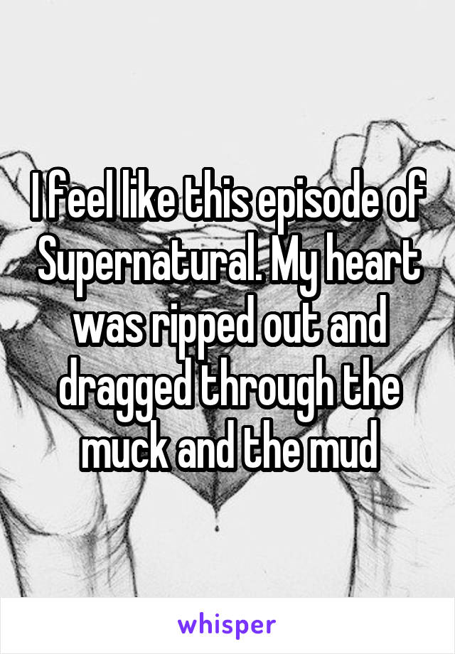 I feel like this episode of Supernatural. My heart was ripped out and dragged through the muck and the mud