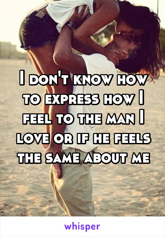 I don't know how to express how I feel to the man I love or if he feels the same about me