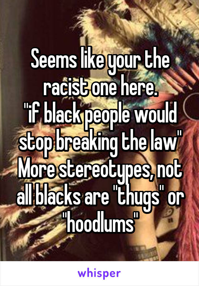 Seems like your the racist one here.
"if black people would stop breaking the law"
More stereotypes, not all blacks are "thugs" or "hoodlums"