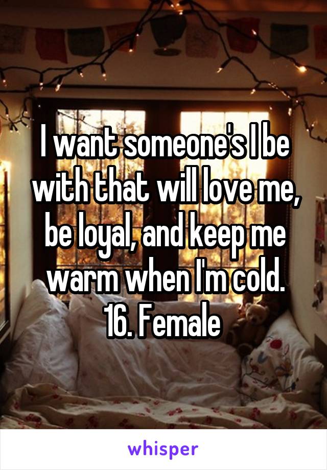 I want someone's I be with that will love me, be loyal, and keep me warm when I'm cold.
16. Female 