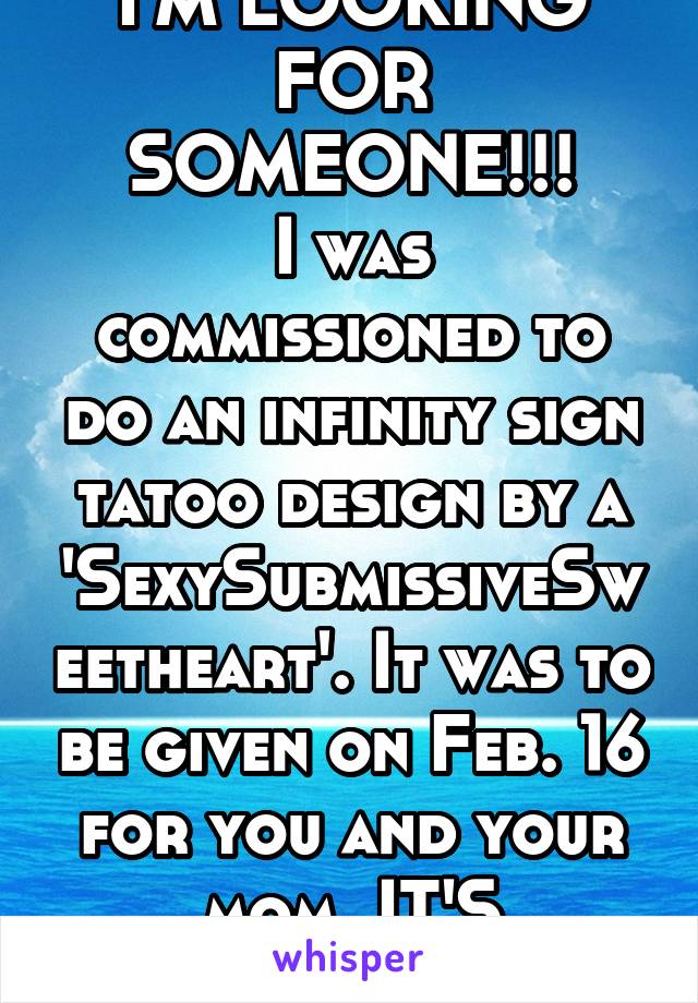 I'M LOOKING FOR SOMEONE!!!
I was commissioned to do an infinity sign tatoo design by a 'SexySubmissiveSweetheart'. It was to be given on Feb. 16 for you and your mom. IT'S READY!!!