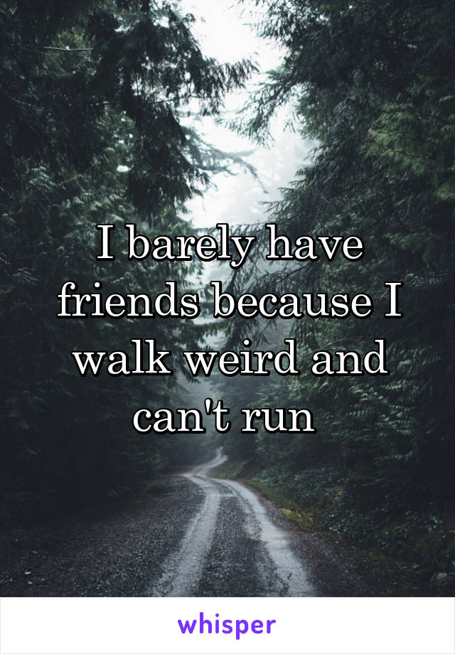 I barely have friends because I walk weird and can't run 