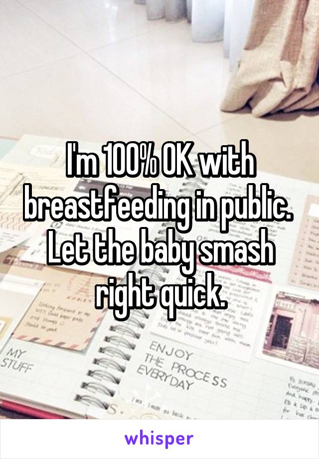 I'm 100% OK with breastfeeding in public.  Let the baby smash right quick.