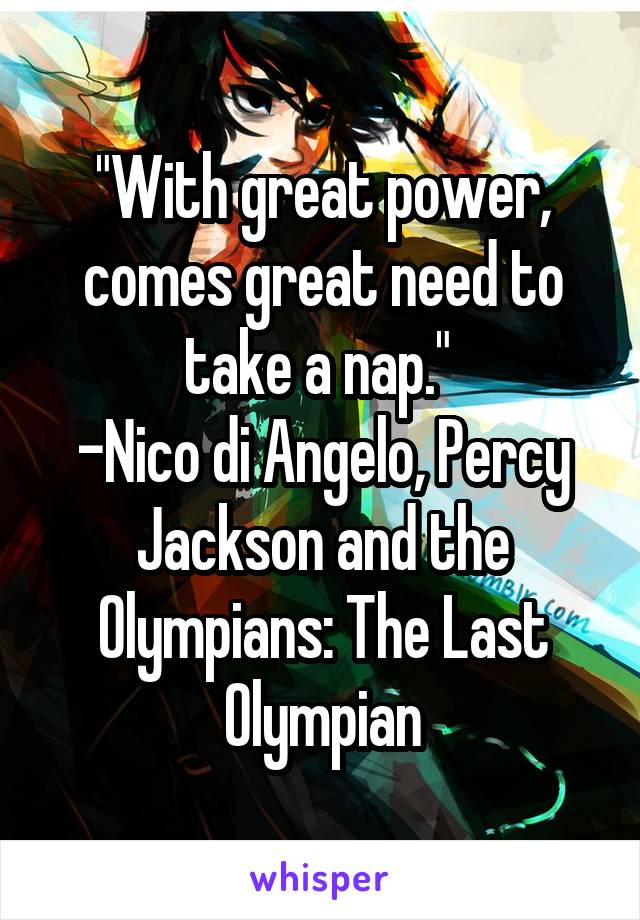 "With great power, comes great need to take a nap." 
-Nico di Angelo, Percy Jackson and the Olympians: The Last Olympian