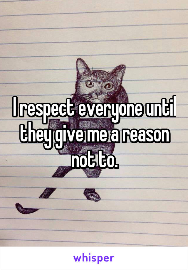 I respect everyone until they give me a reason not to.