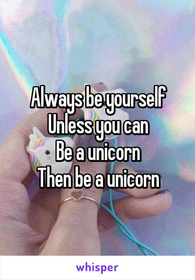 Always be yourself
Unless you can
Be a unicorn
Then be a unicorn