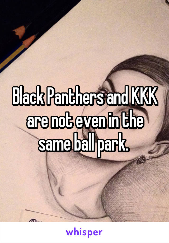 Black Panthers and KKK are not even in the same ball park. 