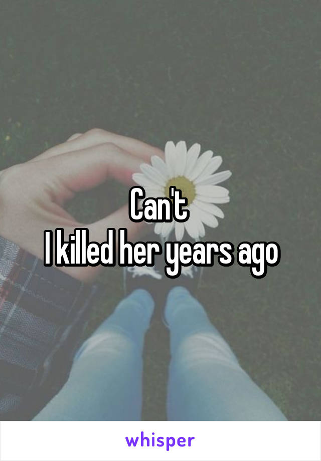 Can't 
I killed her years ago