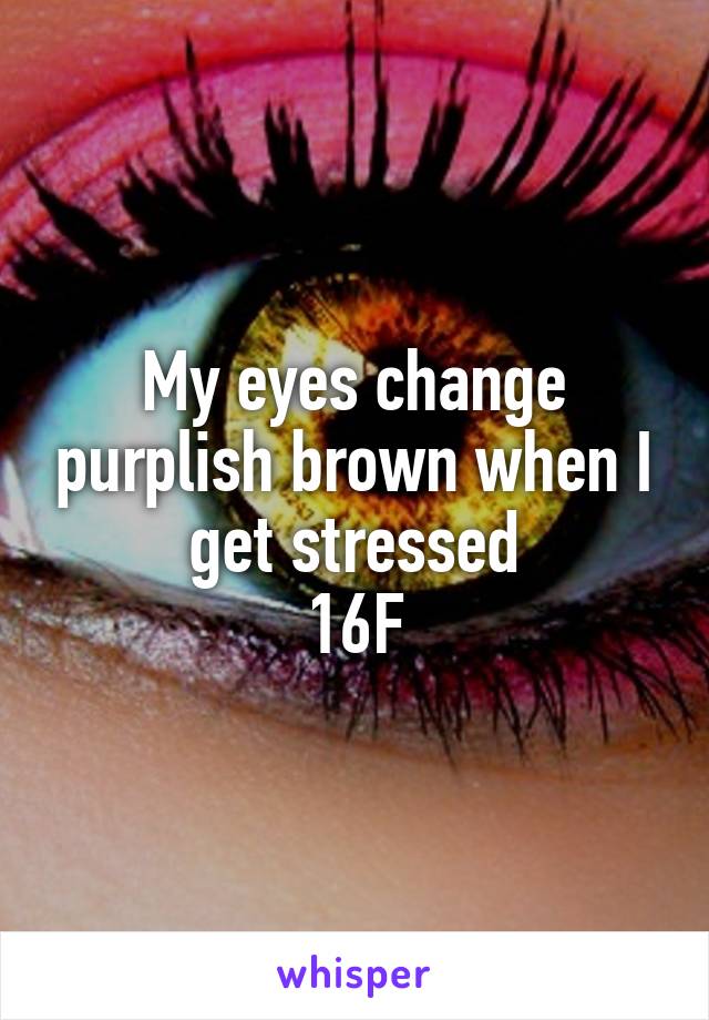 My eyes change purplish brown when I get stressed
16F