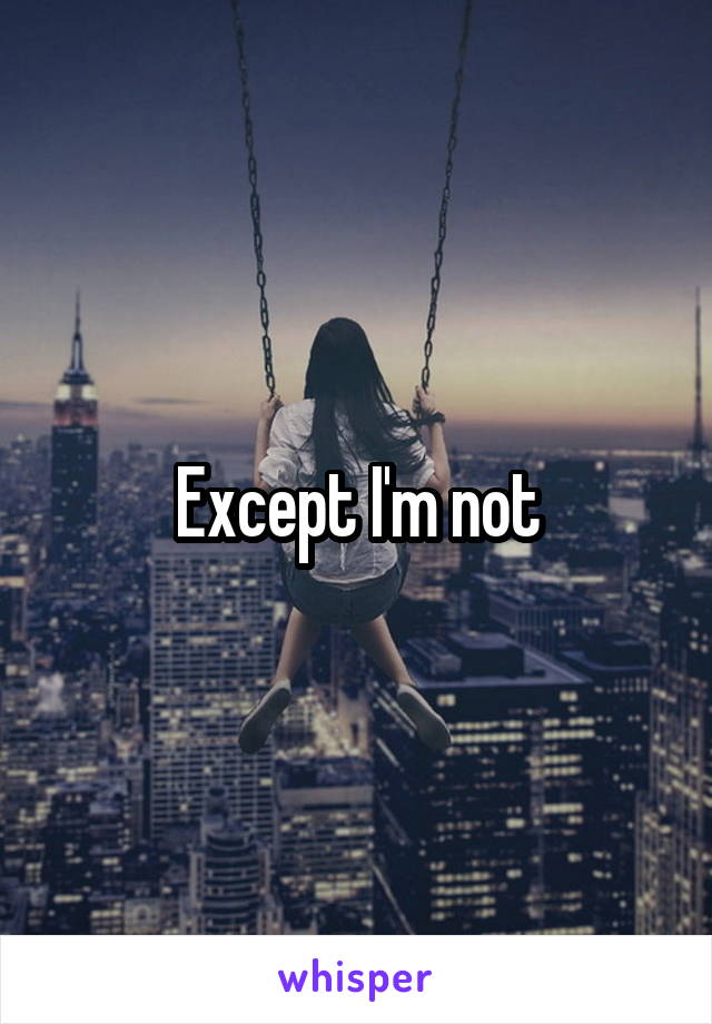 Except I'm not