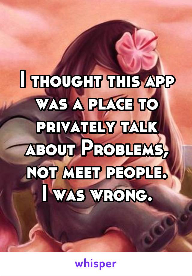 I thought this app was a place to privately talk about Problems, not meet people.
I was wrong.