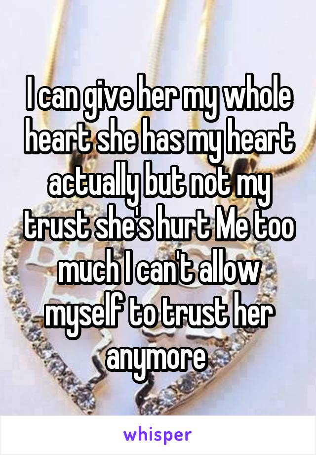 I can give her my whole heart she has my heart actually but not my trust she's hurt Me too much I can't allow myself to trust her anymore 