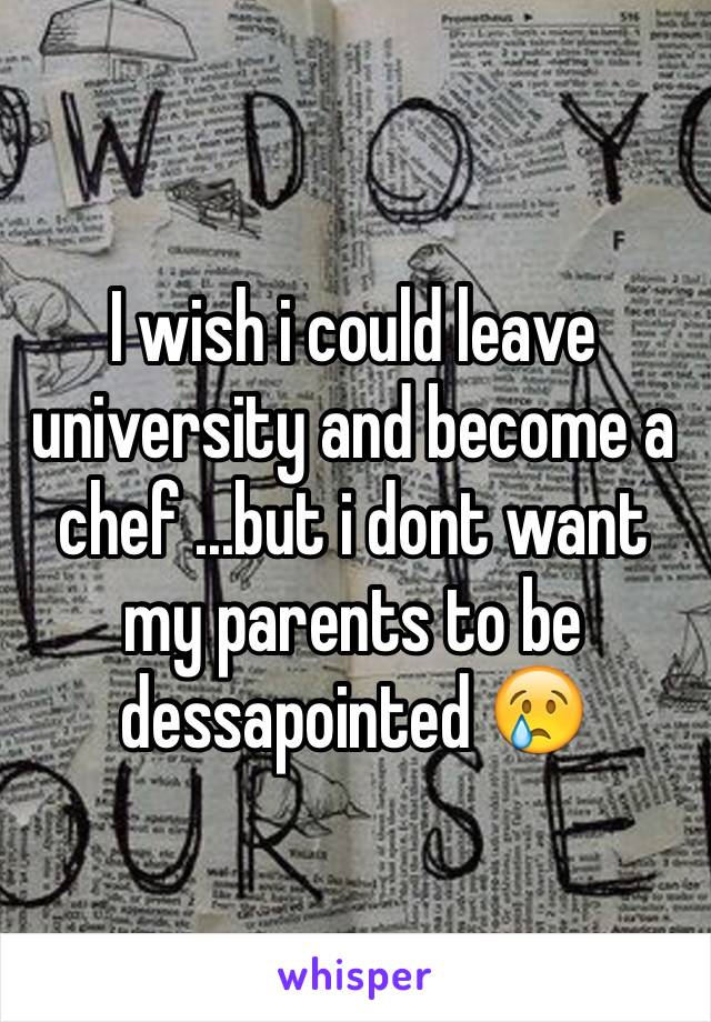 I wish i could leave university and become a chef ...but i dont want my parents to be dessapointed 😢