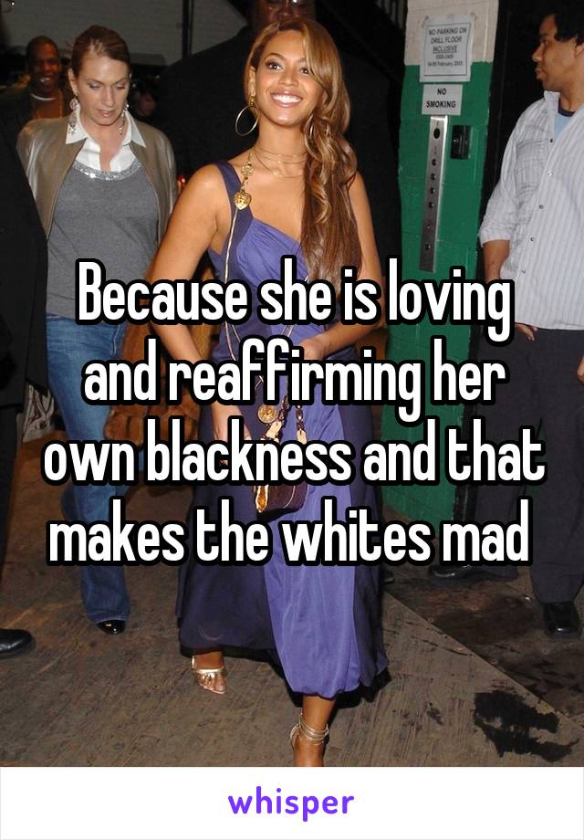 Because she is loving and reaffirming her own blackness and that makes the whites mad 