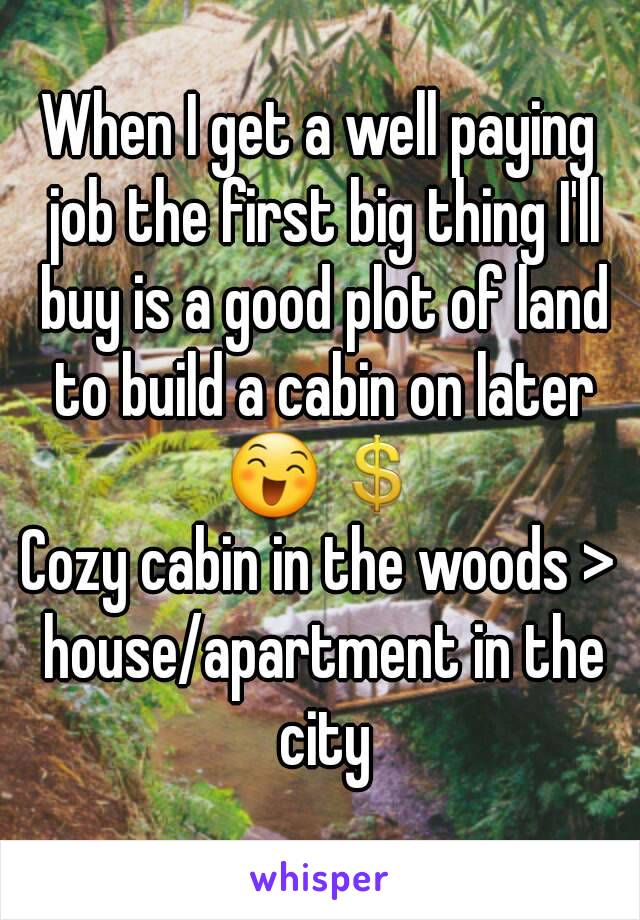 When I get a well paying job the first big thing I'll buy is a good plot of land to build a cabin on later 😄💲
Cozy cabin in the woods > house/apartment in the city