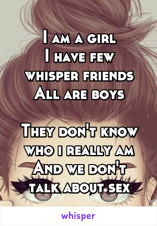 I am a girl
I have few whisper friends
All are boys

They don't know who i really am
And we don't talk about sex