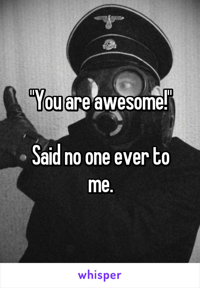 "You are awesome!"

Said no one ever to me.