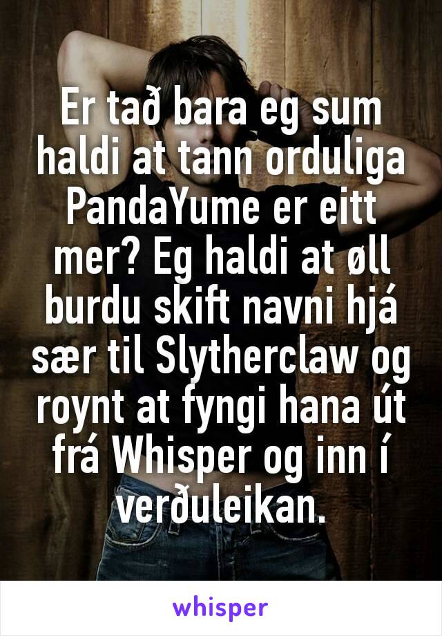 Er tað bara eg sum haldi at tann orduliga PandaYume er eitt mer? Eg haldi at øll burdu skift navni hjá sær til Slytherclaw og roynt at fyngi hana út frá Whisper og inn í verðuleikan.