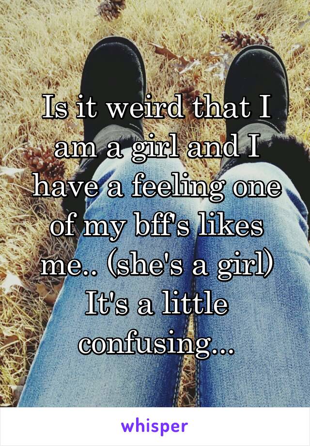 Is it weird that I am a girl and I have a feeling one of my bff's likes me.. (she's a girl) It's a little confusing...