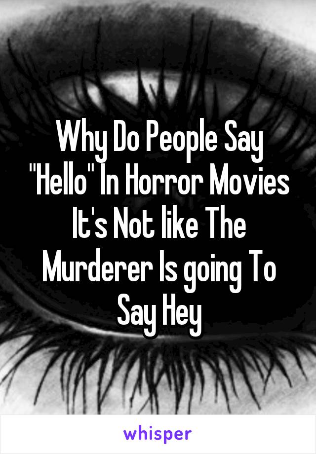 Why Do People Say "Hello" In Horror Movies It's Not like The Murderer Is going To Say Hey