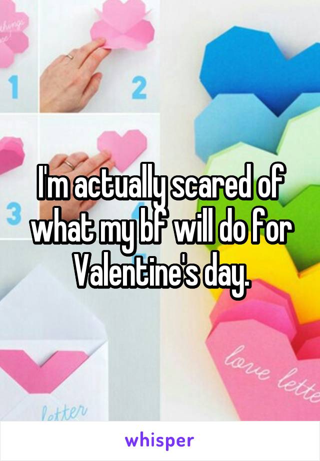 I'm actually scared of what my bf will do for Valentine's day.