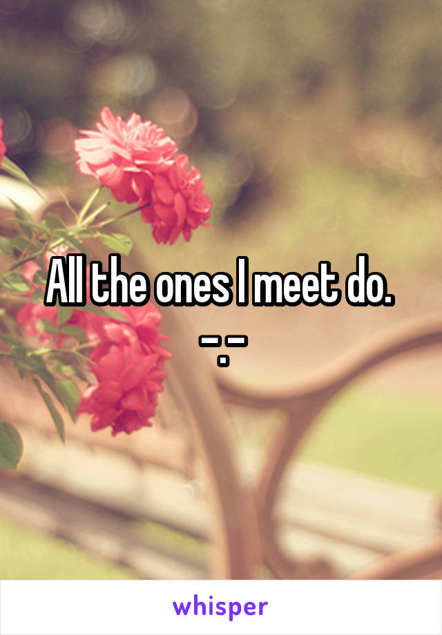 All the ones I meet do. 
-.-