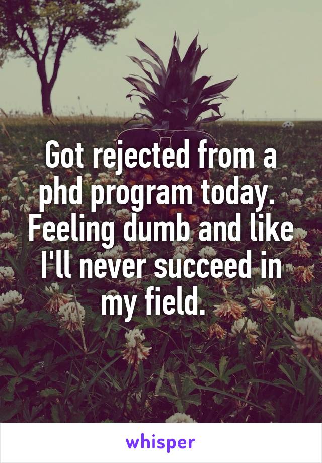 Got rejected from a phd program today.  Feeling dumb and like I'll never succeed in my field.  