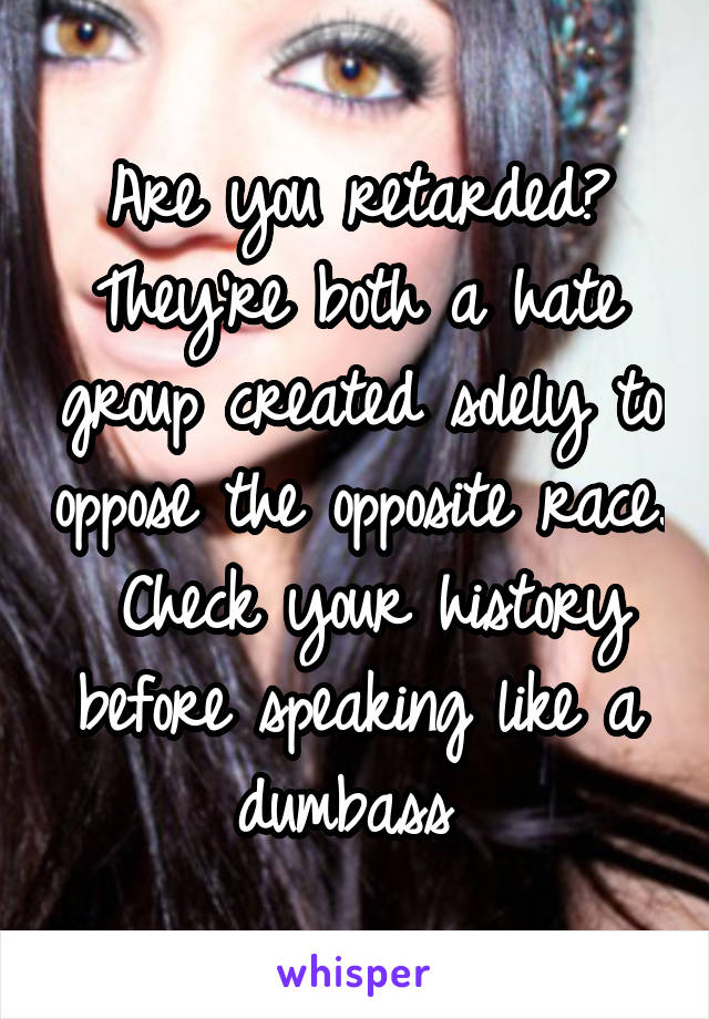 Are you retarded? They're both a hate group created solely to oppose the opposite race.  Check your history before speaking like a dumbass 