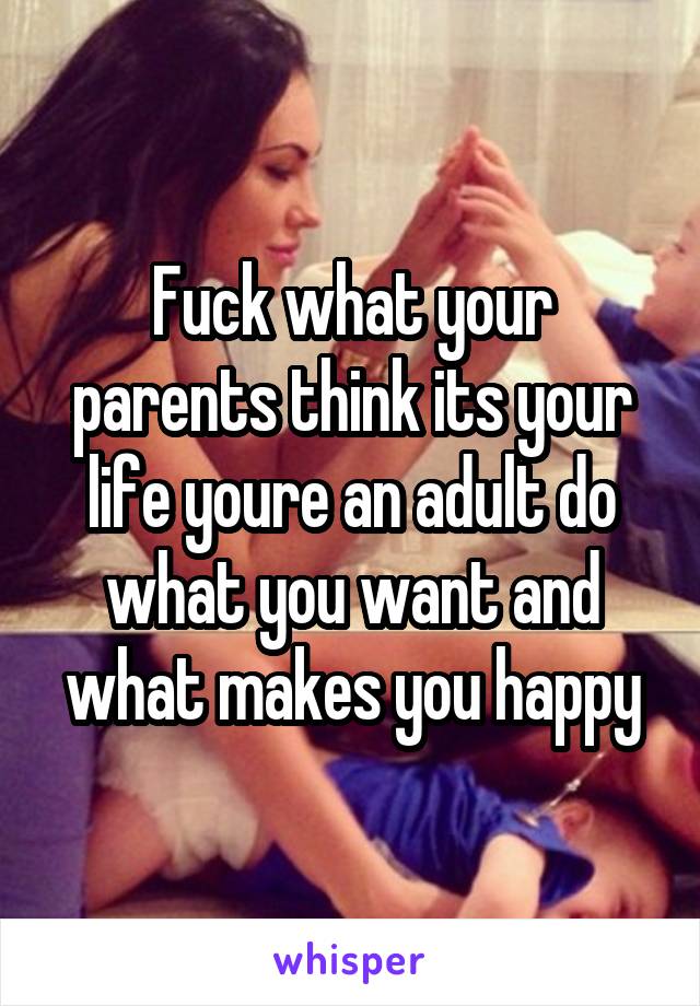 Fuck what your parents think its your life youre an adult do what you want and what makes you happy