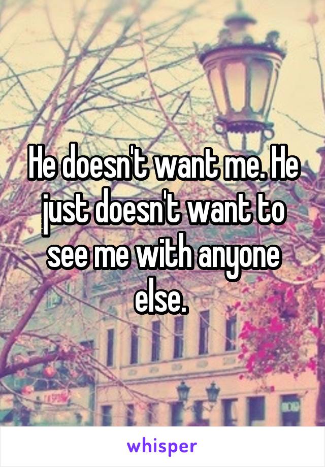 He doesn't want me. He just doesn't want to see me with anyone else. 